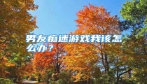男友痴迷游戏我该怎么办?