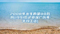 2008年出生的是00后吗(1991后沪京深广历年平均工资)
