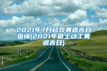 2021年7月移坟黄道吉日查询(2021年破土动工黄道吉日)