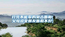 打死不能娶的女人面相(父母说女朋友面相不好)