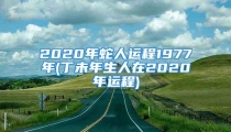 2020年蛇人运程1977年(丁未年生人在2020年运程)