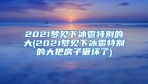 2021梦见下冰雹特别的大(2021梦见下冰雹特别的大把房子砸坏了)