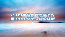 2019年纳音五行是什么命(2018年牛人运势详解)