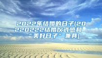 2022年结婚的日子(20220222结婚仪式感和“美好日子”兼具)