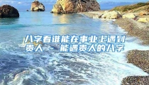 八字看谁能在事业上遇到贵人 - 能遇贵人的八字