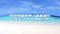好吃懒做的男人面相是什么样子?(好吃懒做八字)