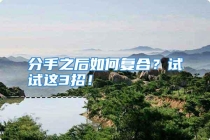 分手之后如何复合？试试这3招！