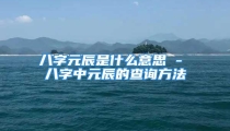 八字元辰是什么意思 - 八字中元辰的查询方法