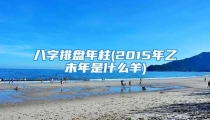 八字排盘年柱(2015年乙未年是什么羊)