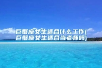 巨蟹座女生适合什么工作(巨蟹座女生适合当老师吗)