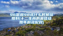 96鼠和98虎什么时候结婚好(十二生肖的最佳结婚年龄及配对)