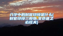 八字中的财官印绶是什么(财官印绶三般物,女命逢之必旺夫)