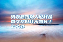 男友总跟别人说我是前女友但我不想分手怎么办
