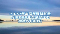 2022年本命年可以戴金吗(2022年春节穿什么颜色的衣服好)