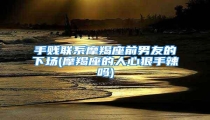 手贱联系摩羯座前男友的下场(摩羯座的人心狠手辣吗)