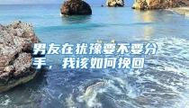 男友在犹豫要不要分手，我该如何挽回
