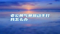 老公脾气暴躁动手打我怎么办