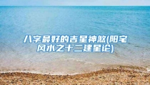 八字最好的吉星神煞(阳宅风水之十二建星论)