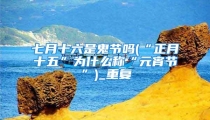 七月十六是鬼节吗(“正月十五”为什么称“元宵节”)_重复