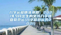 八字运程精准测算:2021年9月出生的女孩八字排盘算命运(八字算命运势2021)