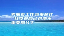 男朋友工作越来越忙 我觉得自己对他不重要想分手