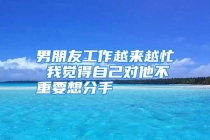 男朋友工作越来越忙 我觉得自己对他不重要想分手