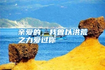 亲爱的，我曾以洪荒之力爱过你