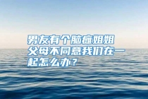男友有个脑瘫姐姐 父母不同意我们在一起怎么办？