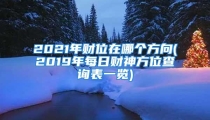 2021年财位在哪个方向(2019年每日财神方位查询表一览)