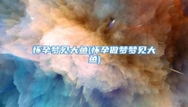 怀孕梦见大鱼(怀孕做梦梦见大鱼)