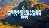 9在易经里代表什么(重阳说“九”古人眼中的神奇数字)