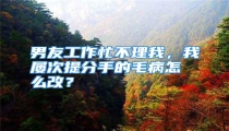 男友工作忙不理我,我屡次提分手的毛病怎么改?