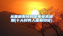 从面相看何时是事业高峰期(十大好男人面相特征)