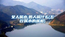 女人属水,男人属什么(五行属水的属相)