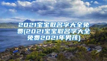 2021宝宝取名字大全免费(2021宝宝取名字大全免费2021年男孩)