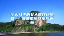什么八字的女人喜欢玩暧昧 - 哪些星座女爱搞暧昧