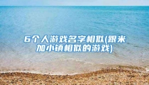 6个人游戏名字相似(跟米加小镇相似的游戏)