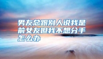 男友总跟别人说我是前女友但我不想分手怎么办