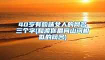 40岁有韵味女人的网名三个字(和渡你眉间山河相似的网名)