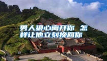 男人狠心离开你 怎样让他立刻挽回你