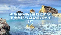 91除以6梅花易数怎么除(上半年扭亏为盈营收近10亿)