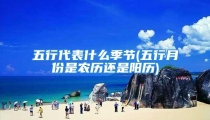 五行代表什么季节(五行月份是农历还是阳历)