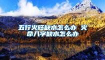 五行火旺缺水怎么办 火命八字缺水怎么办