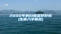 2000年的白蜡金命好吗(生辰八字算名)