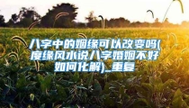 八字中的姻缘可以改变吗(度缘风水说八字婚姻不好如何化解)_重复