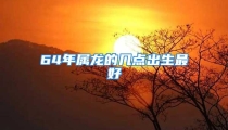 64年属龙的几点出生最好