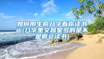 如何用生辰八字看你读书运(八字里文昌星多的是不是很会读书)