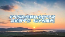 炉中火命忌讳什么(炉中火最怕哪个命 与什么相克)