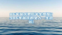 86年属虎男后半生婚姻(1986年属虎的女人一生命运)