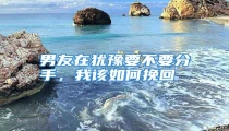 男友在犹豫要不要分手,我该如何挽回